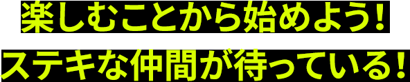 楽しむことから始めよう！ステキな仲間が待っている！